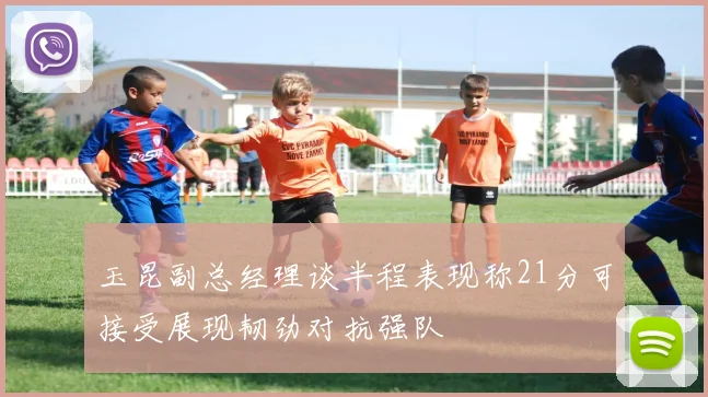 玉昆副总经理谈半程表现称21分可接受展现韧劲对抗强队