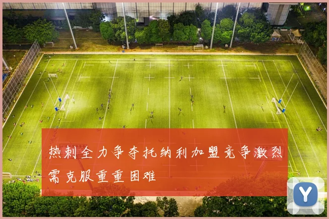 热刺全力争夺托纳利加盟竞争激烈需克服重重困难