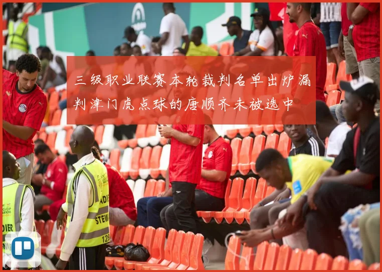 三级职业联赛本轮裁判名单出炉漏判津门虎点球的唐顺齐未被选中