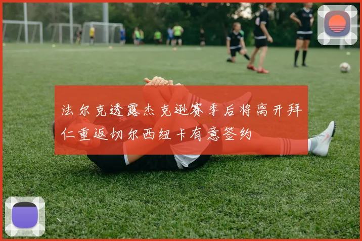 法尔克透露杰克逊赛季后将离开拜仁重返切尔西纽卡有意签约