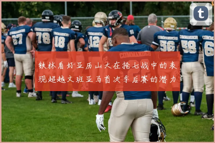 铁林看好亚历山大在抢七战中的表现超越文班亚马首次季后赛的潜力