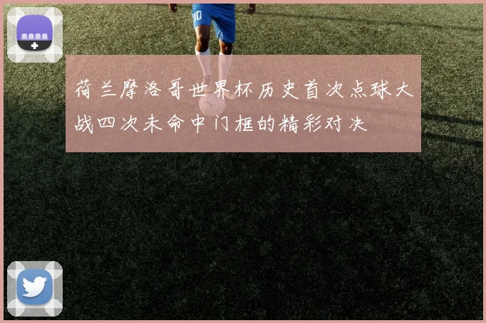 荷兰摩洛哥世界杯历史首次点球大战四次未命中门框的精彩对决