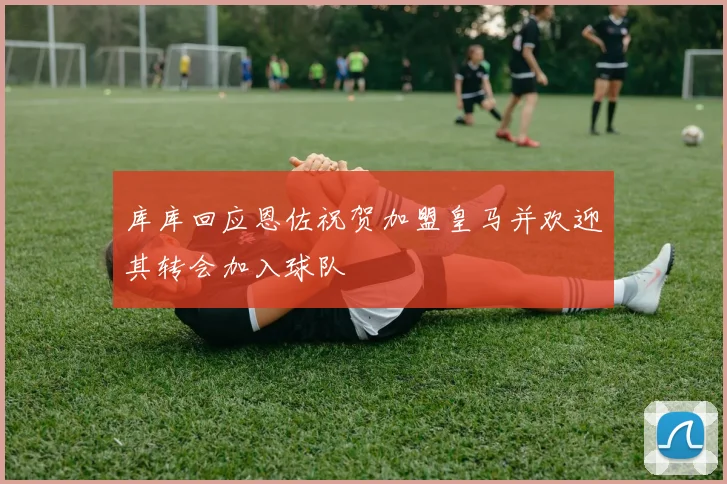 库库回应恩佐祝贺加盟皇马并欢迎其转会加入球队