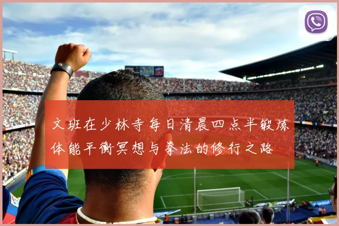文班在少林寺每日清晨四点半锻炼体能平衡冥想与拳法的修行之路