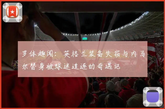 罗体趣闻：英格兰装备失窃与内马尔替身被球迷追逐的奇遇记