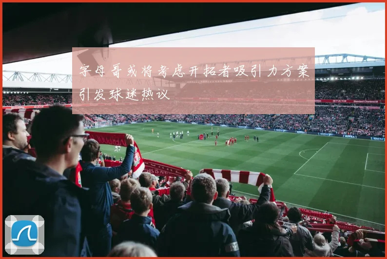 字母哥或将考虑开拓者吸引力方案引发球迷热议