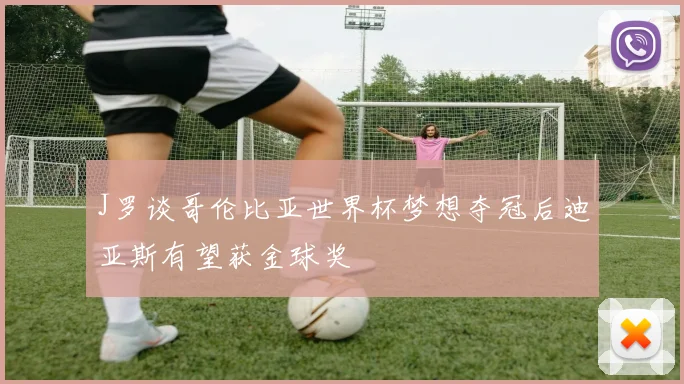 J罗谈哥伦比亚世界杯梦想夺冠后迪亚斯有望获金球奖