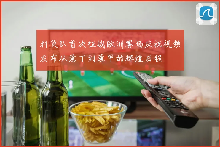科莫队首次征战欧洲赛场庆祝视频发布从意丁到意甲的辉煌历程
