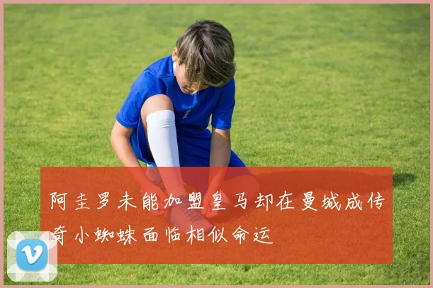 阿圭罗未能加盟皇马却在曼城成传奇小蜘蛛面临相似命运